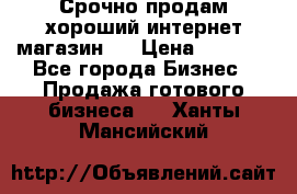 Срочно продам хороший интернет магазин.  › Цена ­ 4 600 - Все города Бизнес » Продажа готового бизнеса   . Ханты-Мансийский